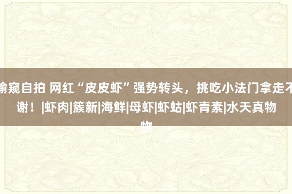 偷窥自拍 网红“皮皮虾”强势转头，挑吃小法门拿走不谢！|虾肉|簇新|海鲜|母虾|虾蛄|虾青素|水天真物