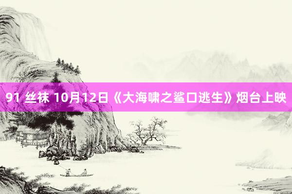 91 丝袜 10月12日《大海啸之鲨口逃生》烟台上映