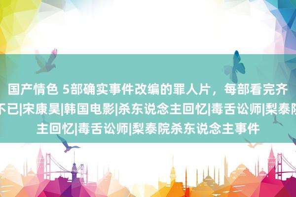 国产情色 5部确实事件改编的罪人片，每部看完齐让东说念主唏嘘不已|宋康昊|韩国电影|杀东说念主回忆|毒舌讼师|梨泰院杀东说念主事件