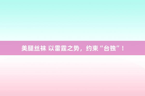 美腿丝袜 以雷霆之势，约束“台独”！
